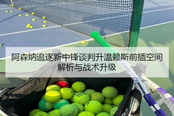 阿森纳追逐新中锋谈判升温赖斯前插空间解析与战术升级